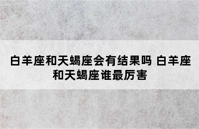 白羊座和天蝎座会有结果吗 白羊座和天蝎座谁最厉害